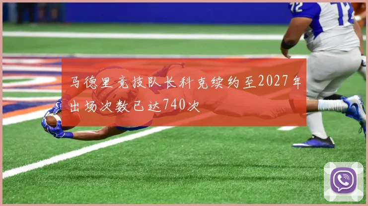 马德里竞技队长科克续约至2027年出场次数已达740次