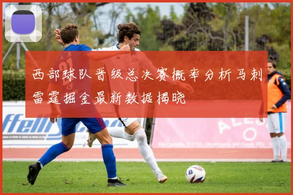 西部球队晋级总决赛概率分析马刺雷霆掘金最新数据揭晓