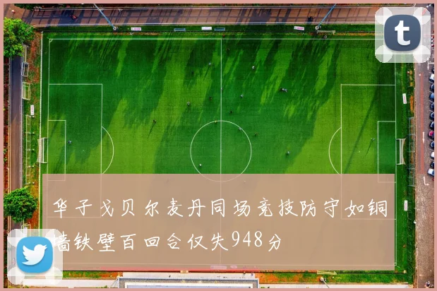 华子戈贝尔麦丹同场竞技防守如铜墙铁壁百回合仅失948分