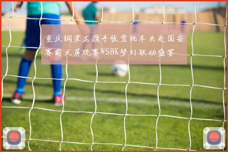 重庆铜梁龙携手张雪机车共赴国安赛前大屏观赛WSBK梦幻联动盛宴