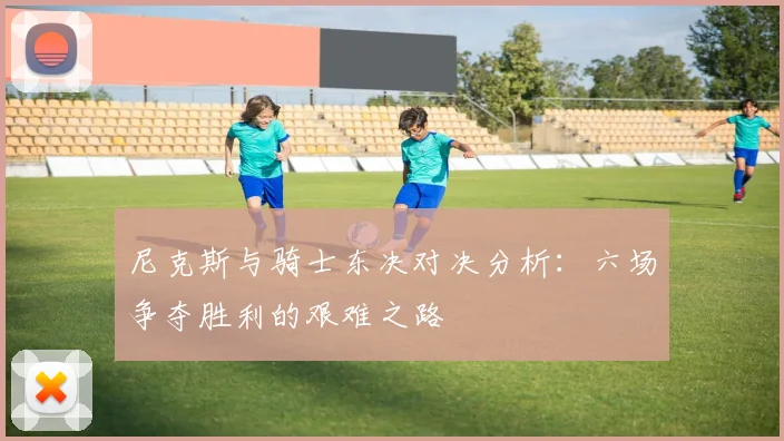 尼克斯与骑士东决对决分析：六场争夺胜利的艰难之路