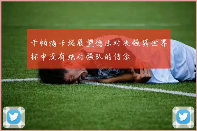 于帕梅卡诺展望德法对决强调世界杯中没有绝对强队的信念