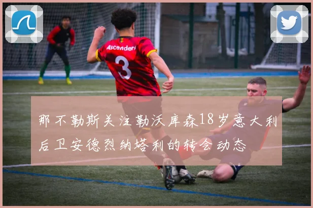 那不勒斯关注勒沃库森18岁意大利后卫安德烈纳塔利的转会动态