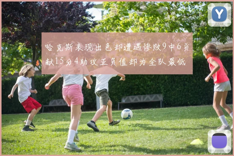 哈克斯表现出色却遭遇惨败9中6贡献15分4助攻正负值却为全队最低