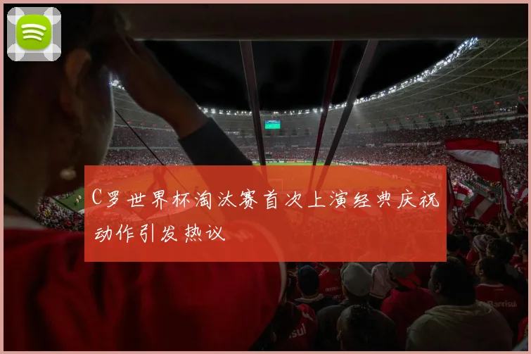C罗世界杯淘汰赛首次上演经典庆祝动作引发热议