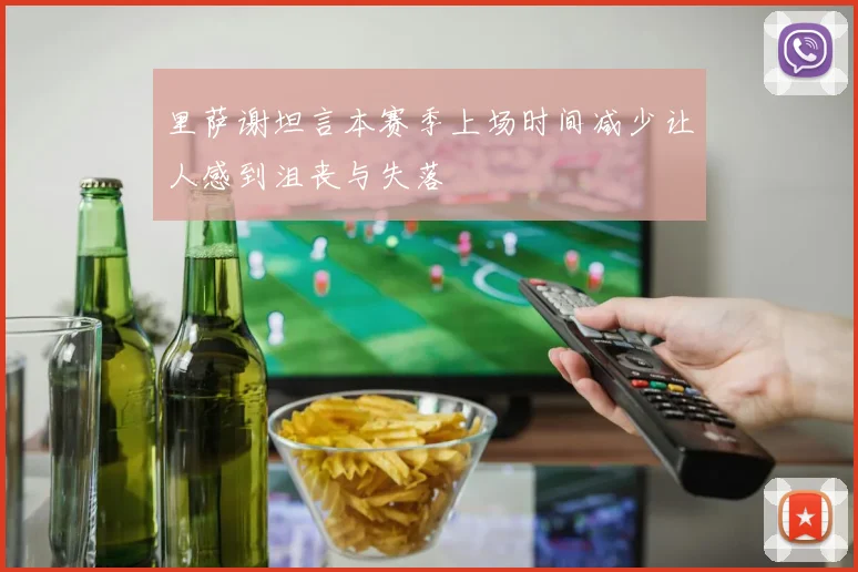 里萨谢坦言本赛季上场时间减少让人感到沮丧与失落