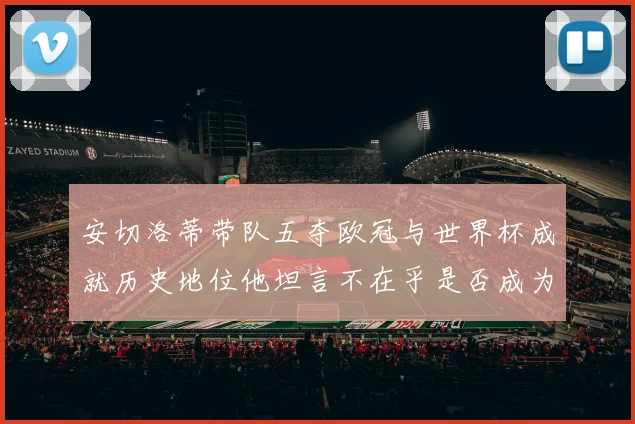 安切洛蒂带队五夺欧冠与世界杯成就历史地位他坦言不在乎是否成为第一人