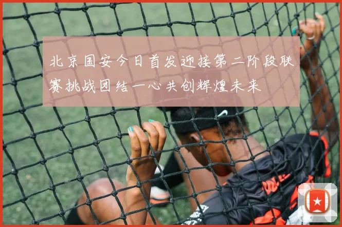 北京国安今日首发迎接第二阶段联赛挑战团结一心共创辉煌未来