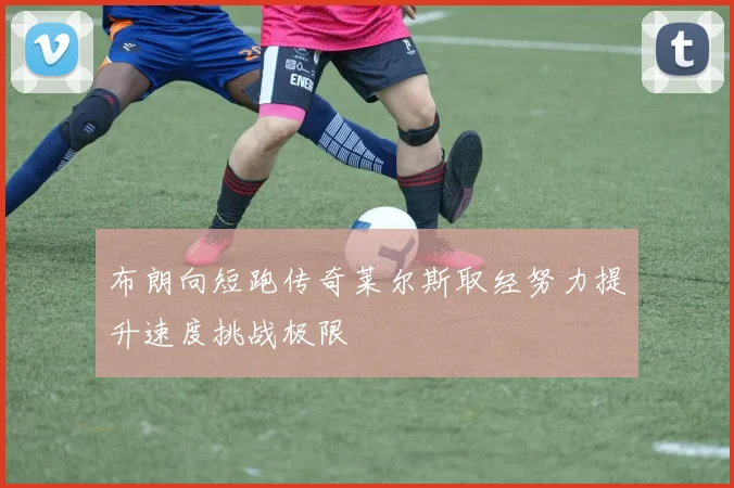 布朗向短跑传奇莱尔斯取经努力提升速度挑战极限