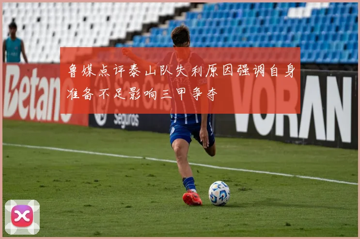 鲁媒点评泰山队失利原因强调自身准备不足影响三甲争夺