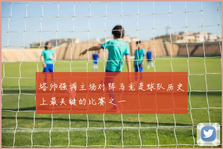 塔帅强调主场对阵马竞是球队历史上最关键的比赛之一