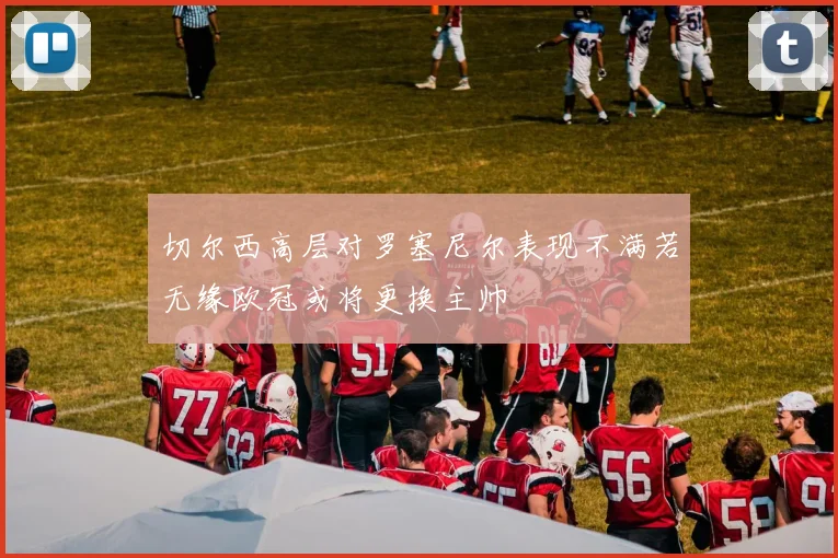 切尔西高层对罗塞尼尔表现不满若无缘欧冠或将更换主帅