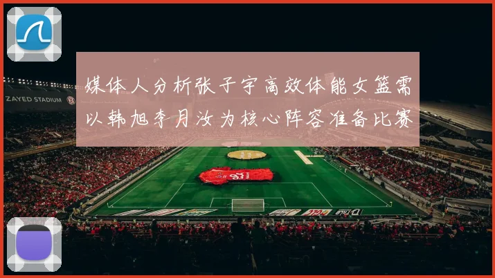 媒体人分析张子宇高效体能女篮需以韩旭李月汝为核心阵容准备比赛