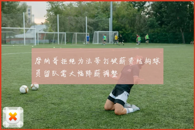 摩纳哥拒绝为法蒂打破薪资结构球员留队需大幅降薪调整
