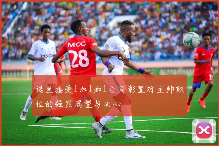 诺里接受1加1加1合同彰显对主帅职位的强烈渴望与决心