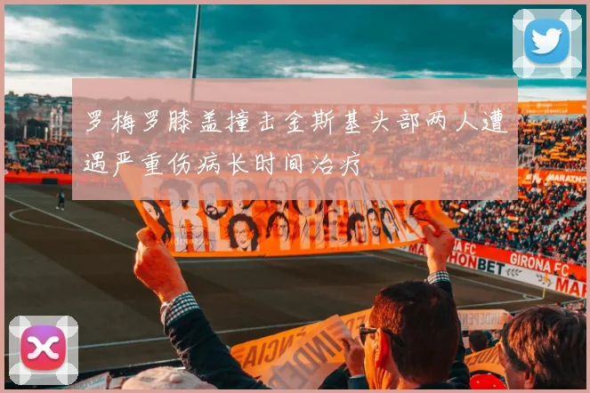 罗梅罗膝盖撞击金斯基头部两人遭遇严重伤病长时间治疗