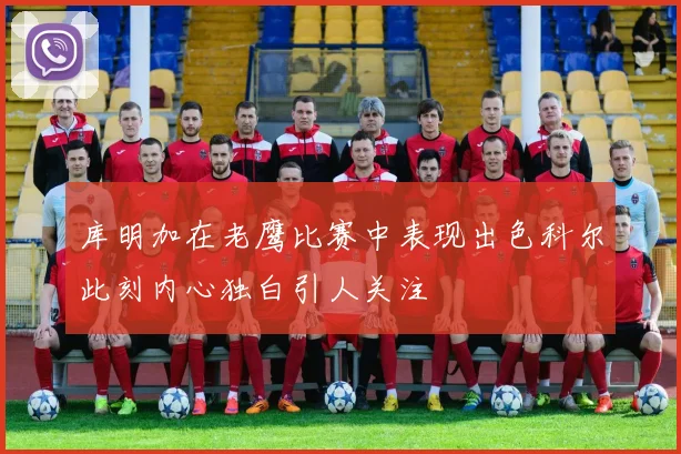 库明加在老鹰比赛中表现出色科尔此刻内心独白引人关注