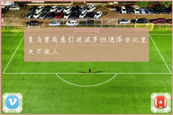 皇马曾有意引进波罗但德泽尔比坚决不放人