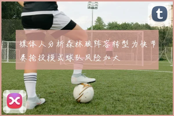 媒体人分析森林狼阵容转型为快节奏抢投模式球队风险加大