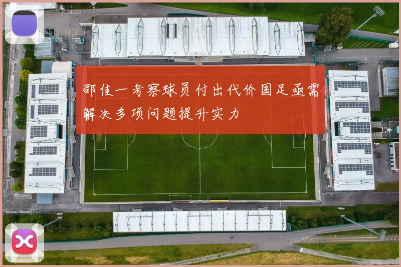 邵佳一考察球员付出代价国足亟需解决多项问题提升实力